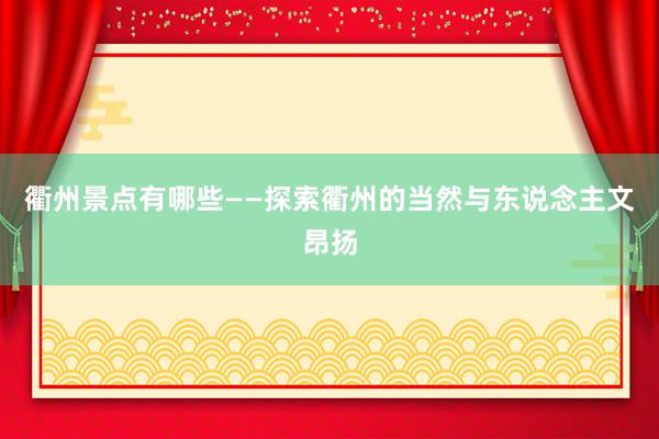衢州景点有哪些——探索衢州的当然与东说念主文昂扬