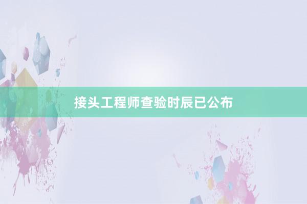 接头工程师查验时辰已公布